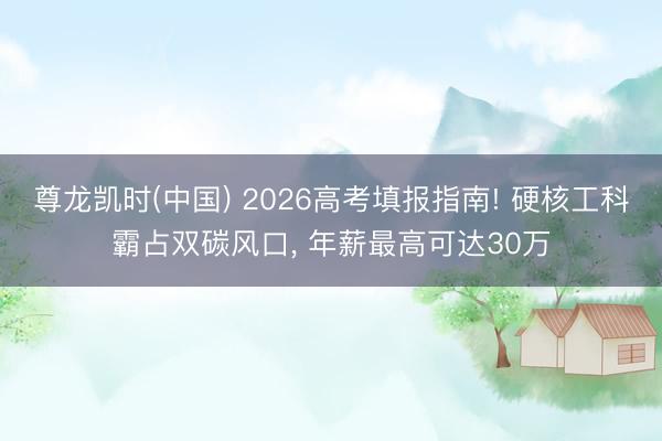 尊龙凯时(中国) 2026高考填报指南! 硬核工科霸占双碳风口， 年薪最高可达30万