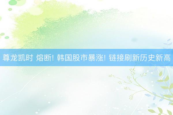 尊龙凯时 熔断! 韩国股市暴涨! 链接刷新历史新高