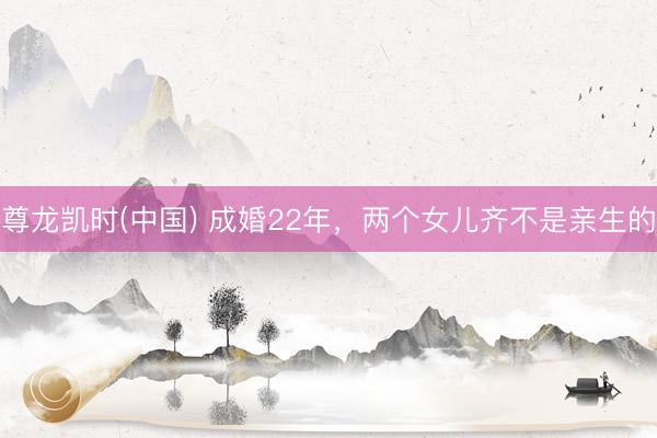 尊龙凯时(中国) 成婚22年,两个女儿齐不是亲生的