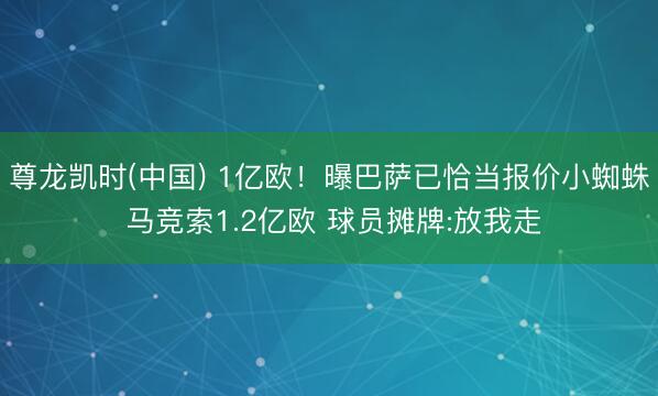 尊龙凯时(中国) 1亿欧！曝巴萨已恰当报价小蜘蛛 马竞索1.2亿欧 球员摊牌:放我走