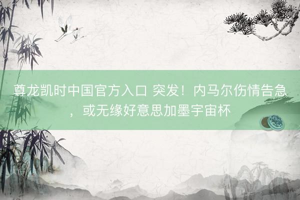 尊龙凯时中国官方入口 突发！内马尔伤情告急，或无缘好意思加墨宇宙杯