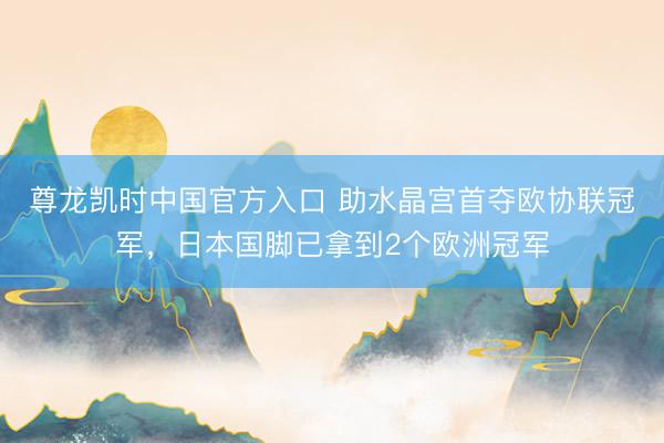 尊龙凯时中国官方入口 助水晶宫首夺欧协联冠军，日本国脚已拿到2个欧洲冠军