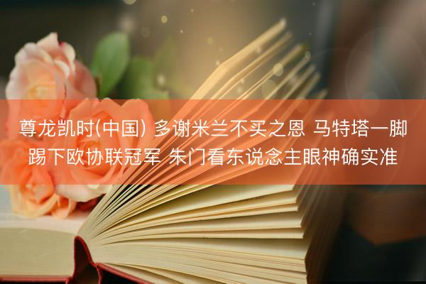 尊龙凯时(中国) 多谢米兰不买之恩 马特塔一脚踢下欧协联冠军 朱门看东说念主眼神确实准