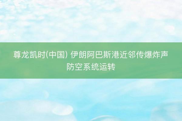尊龙凯时(中国) 伊朗阿巴斯港近邻传爆炸声　防空系统运转