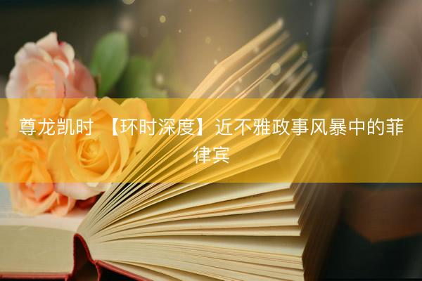 尊龙凯时 【环时深度】近不雅政事风暴中的菲律宾
