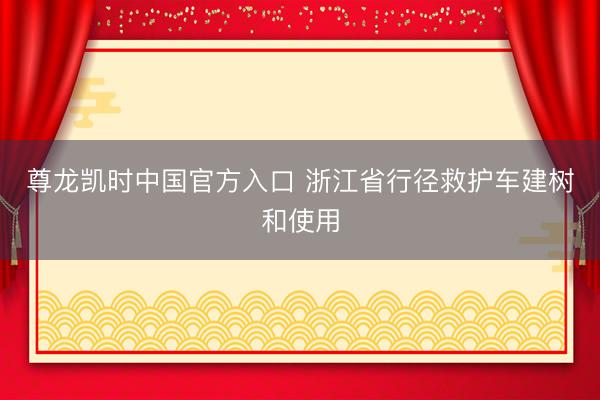 尊龙凯时中国官方入口 浙江省行径救护车建树和使用