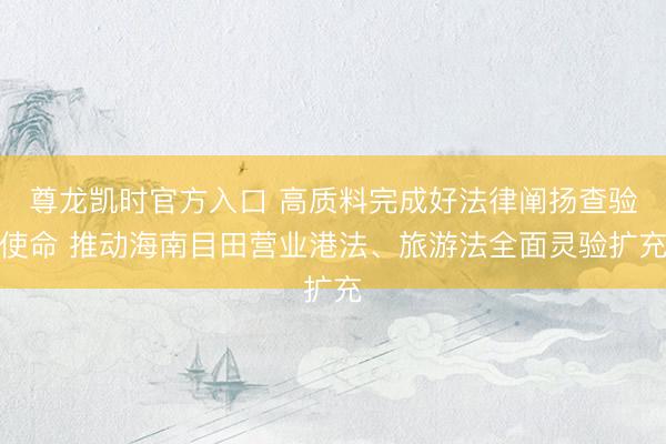 尊龙凯时官方入口 高质料完成好法律阐扬查验使命 推动海南目田营业港法、旅游法全面灵验扩充
