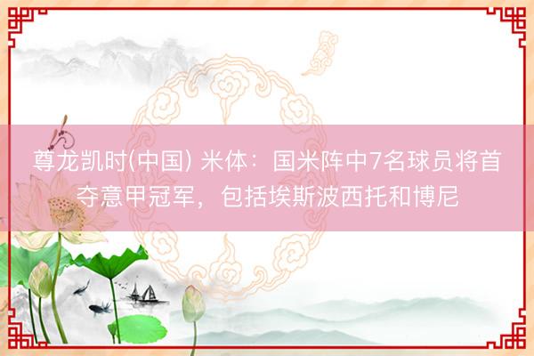 尊龙凯时(中国) 米体:国米阵中7名球员将首夺意甲冠军,包括埃斯波西托和博尼