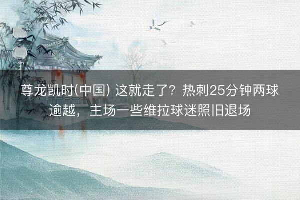 尊龙凯时(中国) 这就走了？热刺25分钟两球逾越，主场一些维拉球迷照旧退场
