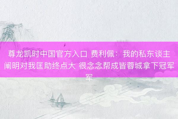尊龙凯时中国官方入口 费利佩：我的私东谈主阐明对我匡助终点大 很念念帮成皆蓉城拿下冠军