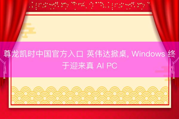 尊龙凯时中国官方入口 英伟达掀桌， Windows 终于迎来真 AI PC