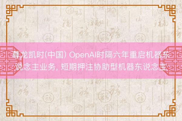 尊龙凯时(中国) OpenAI时隔六年重启机器东说念主业务, 短期押注协助型机器东说念主