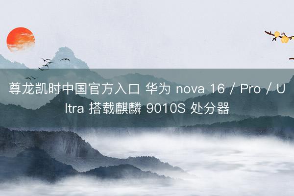 尊龙凯时中国官方入口 华为 nova 16 / Pro / Ultra 搭载麒麟 9010S 处分器