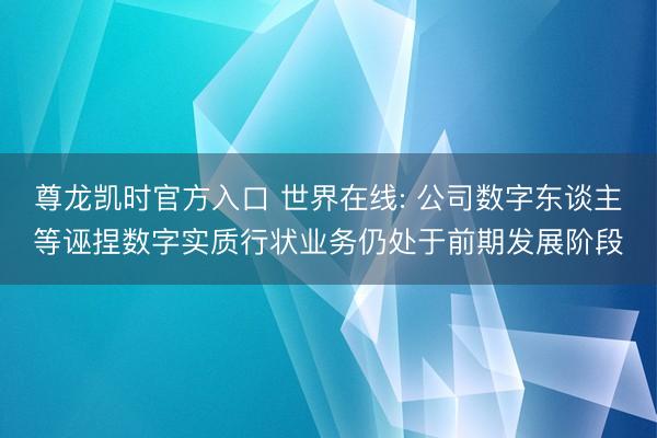 尊龙凯时官方入口 世界在线: 公司数字东谈主等诬捏数字实质行状业务仍处于前期发展阶段