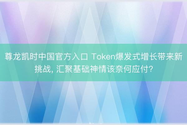 尊龙凯时中国官方入口 Token爆发式增长带来新挑战， 汇聚基础神情该奈何应付?