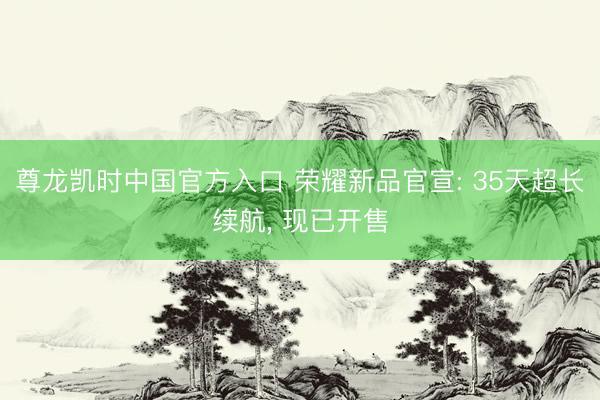 尊龙凯时中国官方入口 荣耀新品官宣: 35天超长续航， 现已开售