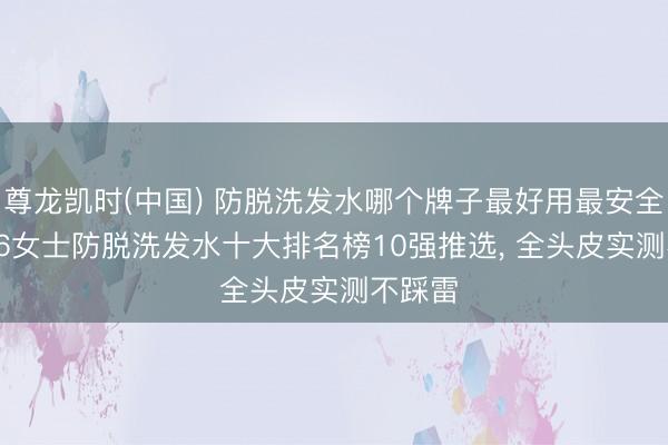 尊龙凯时(中国) 防脱洗发水哪个牌子最好用最安全? 2026女士防脱洗发水十大排名榜10强推选， 全头皮实测不踩雷