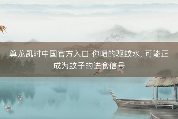 尊龙凯时中国官方入口 你喷的驱蚊水， 可能正成为蚊子的进食信号