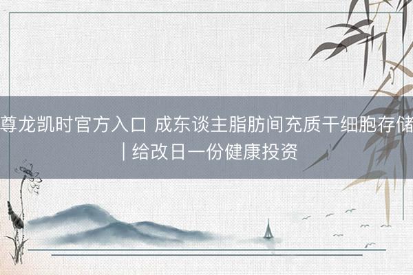 尊龙凯时官方入口 成东谈主脂肪间充质干细胞存储 | 给改日一份健康投资