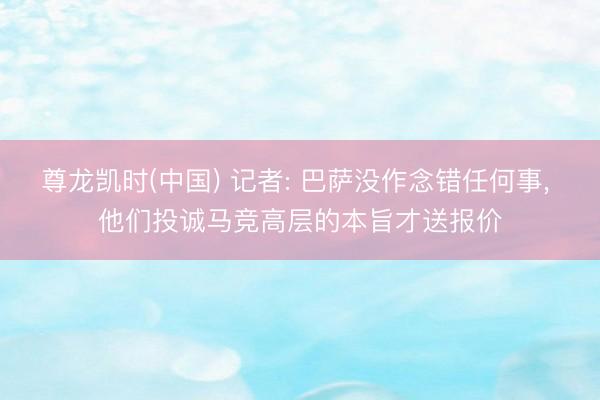 尊龙凯时(中国) 记者: 巴萨没作念错任何事， 他们投诚马竞高层的本旨才送报价