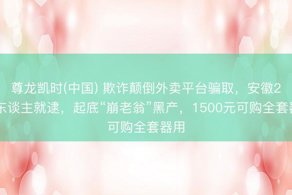 尊龙凯时(中国) 欺诈颠倒外卖平台骗取，安徽266东谈主就逮，起底“崩老翁”黑产，1500元可购全套器用