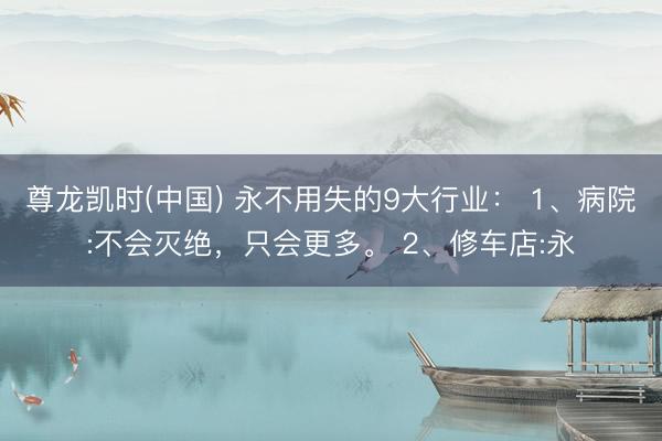 尊龙凯时(中国) 永不用失的9大行业： 1、病院:不会灭绝，只会更多。 2、修车店:永