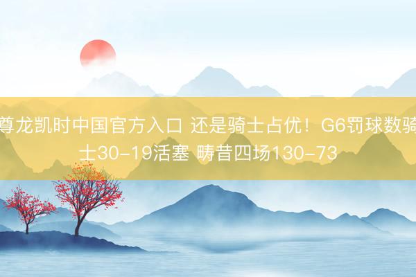尊龙凯时中国官方入口 还是骑士占优！G6罚球数骑士30-19活塞 畴昔四场130-73
