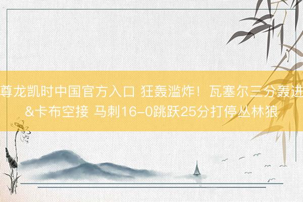 尊龙凯时中国官方入口 狂轰滥炸！瓦塞尔三分轰进&卡布空接 马刺16-0跳跃25分打停丛林狼