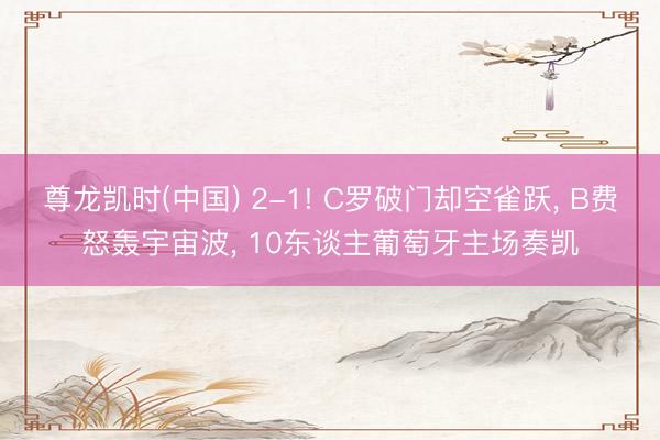 尊龙凯时(中国) 2-1! C罗破门却空雀跃, B费怒轰宇宙