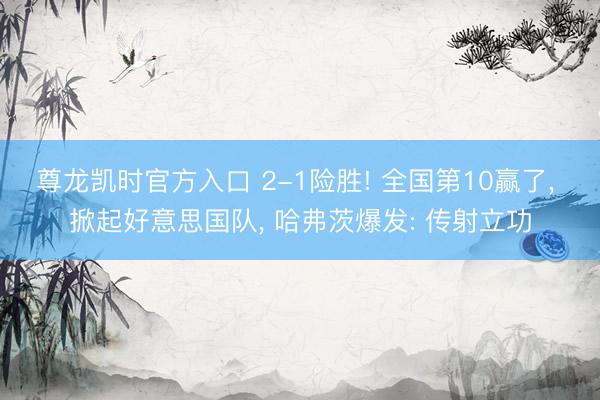 尊龙凯时官方入口 2-1险胜! 全国第10赢了， 掀起好意思国队， 哈弗茨爆发: 传射立功
