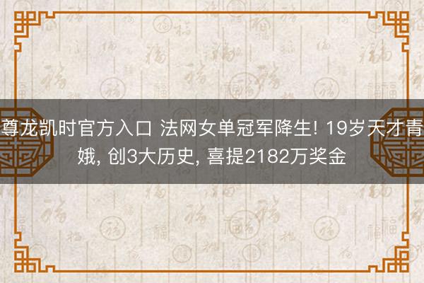 尊龙凯时官方入口 法网女单冠军降生! 19岁天才青娥， 创3大历史， 喜提2182万奖金