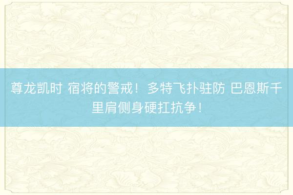 尊龙凯时 宿将的警戒！多特飞扑驻防 巴恩斯千里肩侧身硬扛抗争！