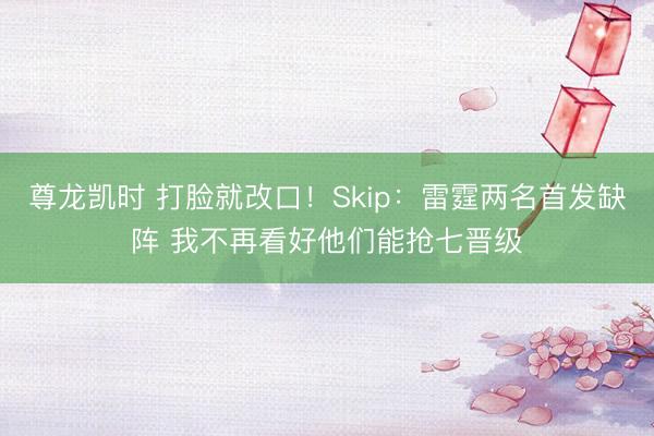 尊龙凯时 打脸就改口！Skip：雷霆两名首发缺阵 我不再看好他们