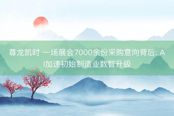 尊龙凯时 一场展会7000余份采购意向背后: AI加速初始制造业数智升级