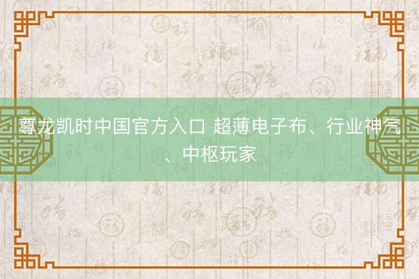 尊龙凯时中国官方入口 超薄电子布、行业神气、中枢玩家