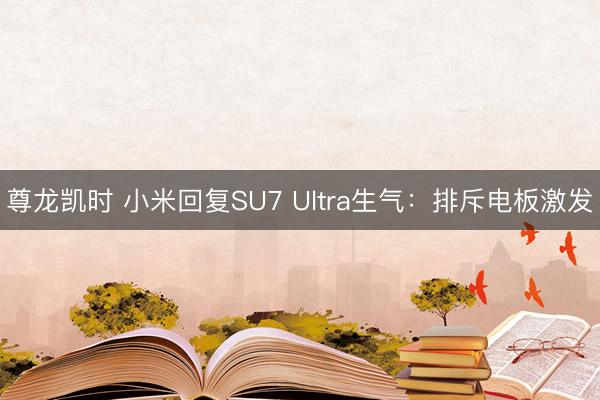 尊龙凯时 小米回复SU7 Ultra生气：排斥电板激发