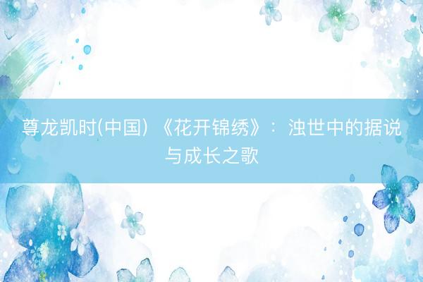 尊龙凯时(中国) 《花开锦绣》：浊世中的据说与成长之歌