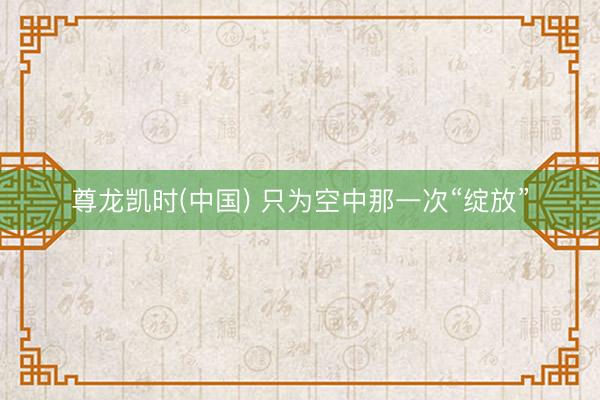 尊龙凯时(中国) 只为空中那一次“绽放”