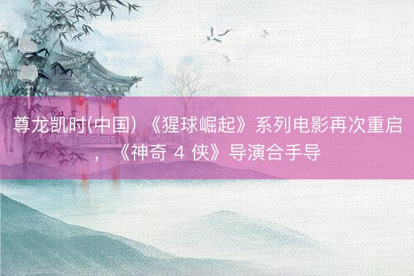 尊龙凯时(中国) 《猩球崛起》系列电影再次重启,《神奇 4 侠》导演合手导