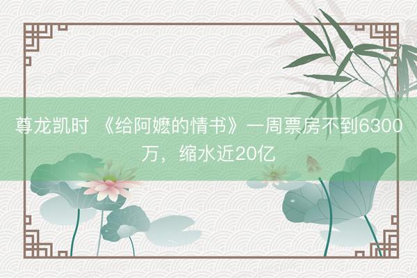 尊龙凯时 《给阿嬷的情书》一周票房不到6300万，缩水近20亿
