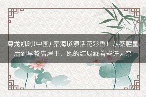 尊龙凯时(中国) 秦海璐演活花彩香！从秦腔皇后到早餐店雇主，她的结局藏着些许无奈