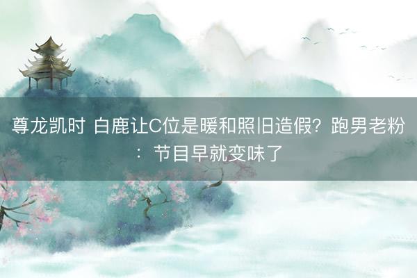 尊龙凯时 白鹿让C位是暖和照旧造假？跑男老粉：节目早就变味了