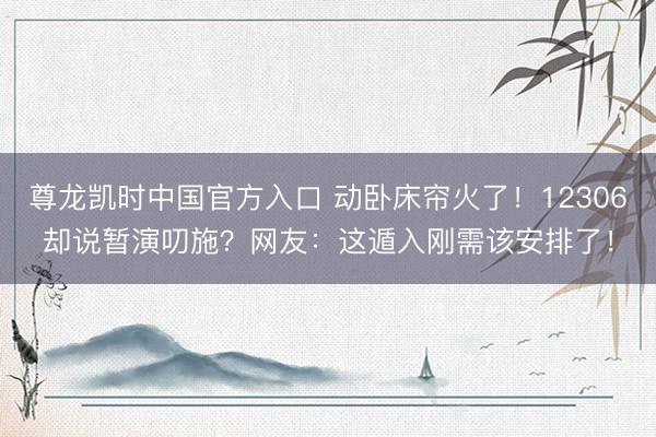 尊龙凯时中国官方入口 动卧床帘火了！12306却说暂演叨施？网友：这遁入刚需该安排了！