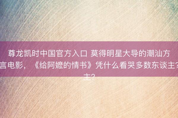 尊龙凯时中国官方入口 莫得明星大导的潮汕方言电影，《给阿嬷的情书》凭什么看哭多数东谈主？