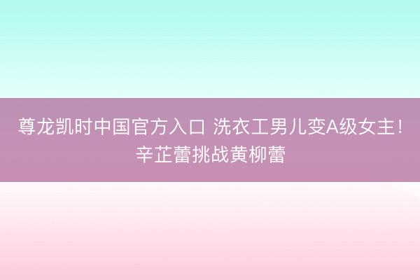 尊龙凯时中国官方入口 洗衣工男儿变A级女主!辛芷蕾挑战黄柳蕾