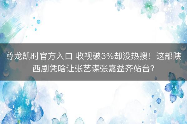 尊龙凯时官方入口 收视破3%却没热搜!这部陕西剧凭啥让张艺谋张嘉益齐站台?