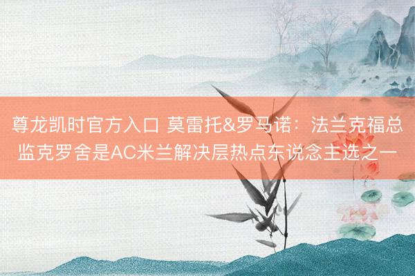 尊龙凯时官方入口 莫雷托&罗马诺：法兰克福总监克罗舍是AC米兰解决层热点东说念主选之一