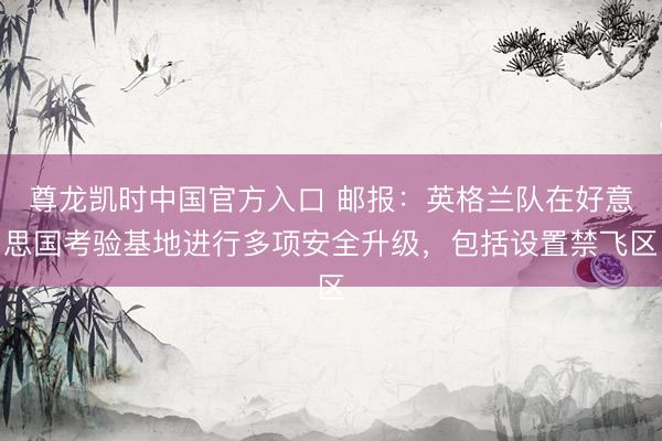 尊龙凯时中国官方入口 邮报：英格兰队在好意思国考验基地进行多项安全升级，包括设置禁飞区