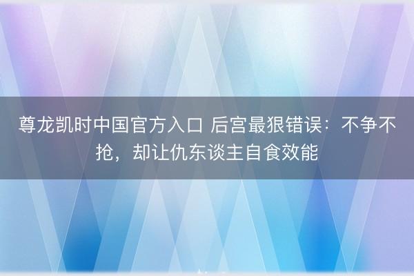 尊龙凯时中国官方入口 后宫最狠错误:不争不抢,却让仇东谈主自食效能