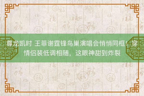 尊龙凯时 王菲谢霆锋鸟巢演唱会悄悄同框！穿情侣装低调相随，这眼神甜到炸裂